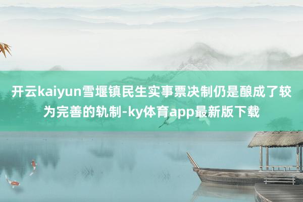 开云kaiyun雪堰镇民生实事票决制仍是酿成了较为完善的轨制-ky体育app最新版下载