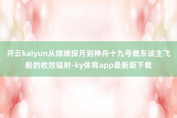 开云kaiyun从嫦娥探月到神舟十九号载东谈主飞船的收效辐射-ky体育app最新版下载