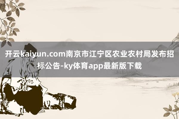 开云kaiyun.com南京市江宁区农业农村局发布招标公告-ky体育app最新版下载