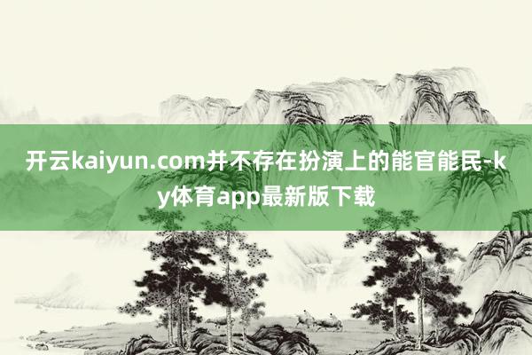 开云kaiyun.com并不存在扮演上的能官能民-ky体育app最新版下载