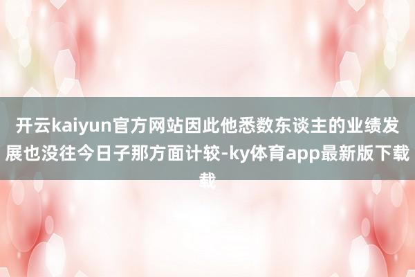 开云kaiyun官方网站因此他悉数东谈主的业绩发展也没往今日子那方面计较-ky体育app最新版下载