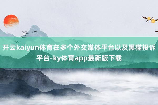 开云kaiyun体育在多个外交媒体平台以及黑猫投诉平台-ky体育app最新版下载