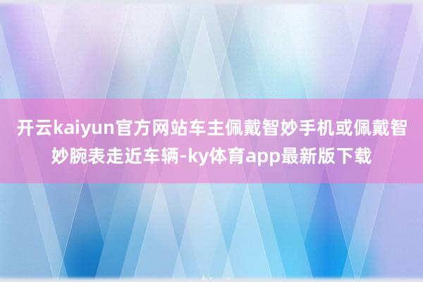 开云kaiyun官方网站车主佩戴智妙手机或佩戴智妙腕表走近车辆-ky体育app最新版下载