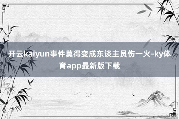 开云kaiyun事件莫得变成东谈主员伤一火-ky体育app最新版下载