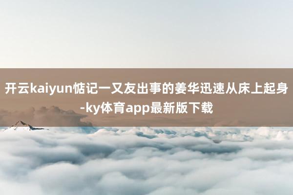 开云kaiyun惦记一又友出事的姜华迅速从床上起身-ky体育app最新版下载