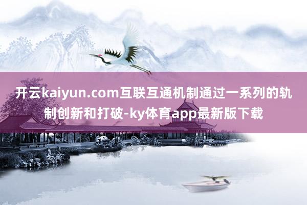 开云kaiyun.com互联互通机制通过一系列的轨制创新和打破-ky体育app最新版下载