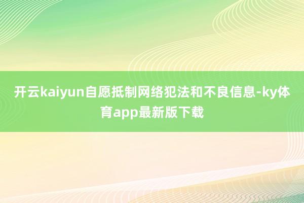 开云kaiyun自愿抵制网络犯法和不良信息-ky体育app最新版下载