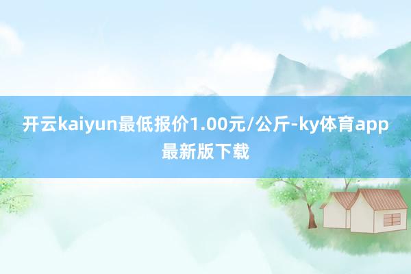 开云kaiyun最低报价1.00元/公斤-ky体育app最新版下载