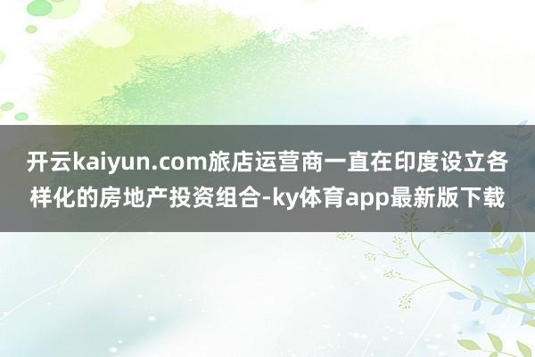 开云kaiyun.com旅店运营商一直在印度设立各样化的房地产投资组合-ky体育app最新版下载