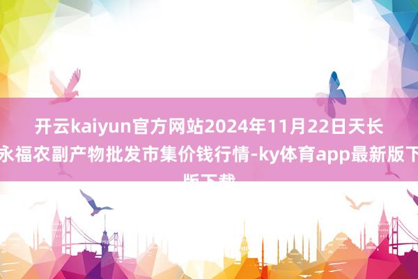 开云kaiyun官方网站2024年11月22日天长市永福农副产物批发市集价钱行情-ky体育app最新版下载