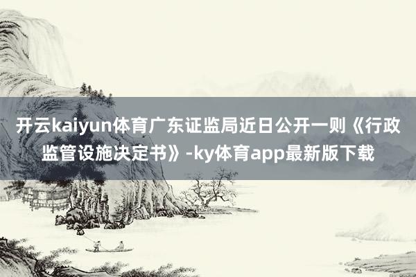 开云kaiyun体育广东证监局近日公开一则《行政监管设施决定书》-ky体育app最新版下载