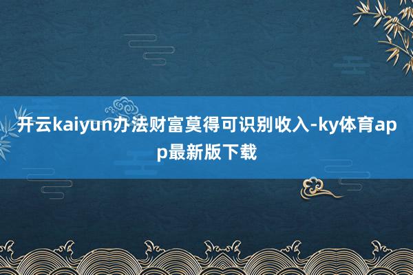 开云kaiyun办法财富莫得可识别收入-ky体育app最新版下载