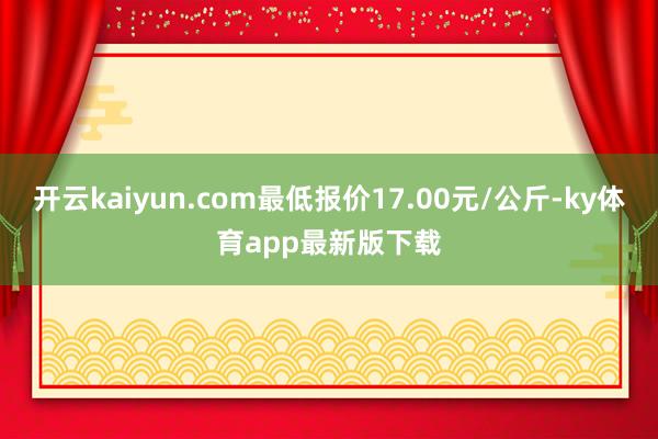 开云kaiyun.com最低报价17.00元/公斤-ky体育app最新版下载