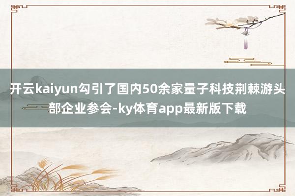 开云kaiyun勾引了国内50余家量子科技荆棘游头部企业参会-ky体育app最新版下载