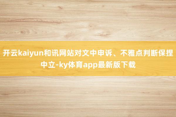 开云kaiyun和讯网站对文中申诉、不雅点判断保捏中立-ky体育app最新版下载