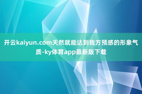 开云kaiyun.com天然就能达到我方预感的形象气质-ky体育app最新版下载