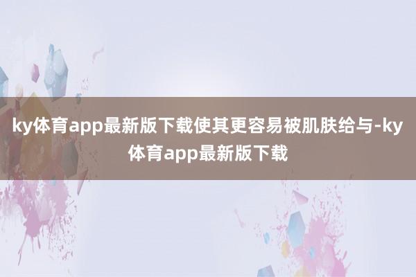 ky体育app最新版下载使其更容易被肌肤给与-ky体育app最新版下载