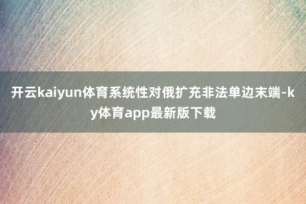 开云kaiyun体育系统性对俄扩充非法单边末端-ky体育app最新版下载