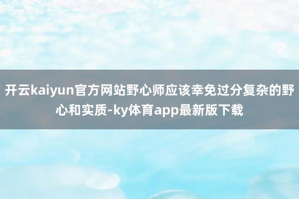 开云kaiyun官方网站野心师应该幸免过分复杂的野心和实质-ky体育app最新版下载