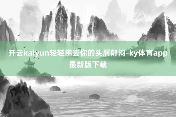 开云kaiyun轻轻拂去你的头屑郁闷-ky体育app最新版下载