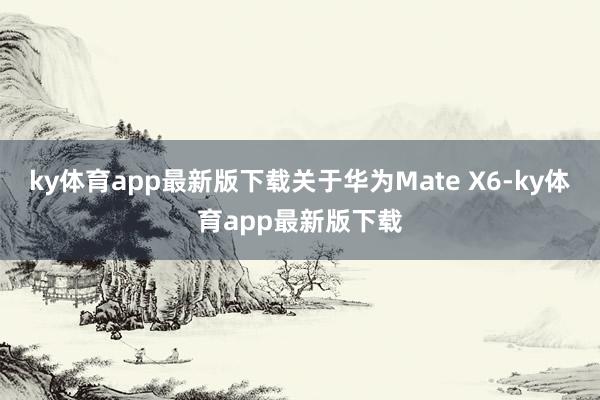 ky体育app最新版下载关于华为Mate X6-ky体育app最新版下载