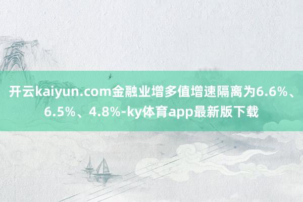 开云kaiyun.com金融业增多值增速隔离为6.6%、6.5%、4.8%-ky体育app最新版下载