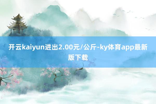 开云kaiyun进出2.00元/公斤-ky体育app最新版下载