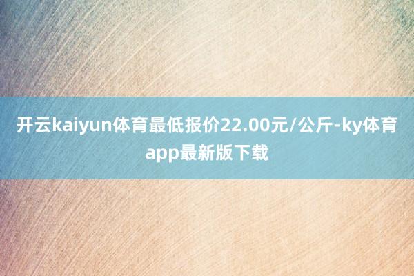 开云kaiyun体育最低报价22.00元/公斤-ky体育app最新版下载