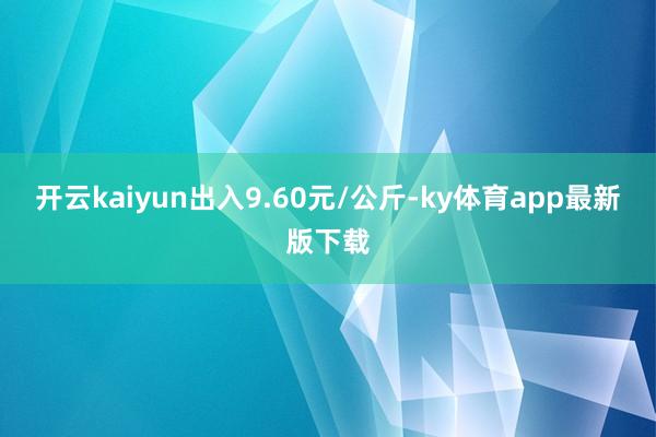 开云kaiyun出入9.60元/公斤-ky体育app最新版下载