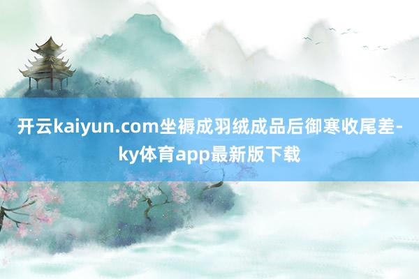 开云kaiyun.com坐褥成羽绒成品后御寒收尾差-ky体育app最新版下载