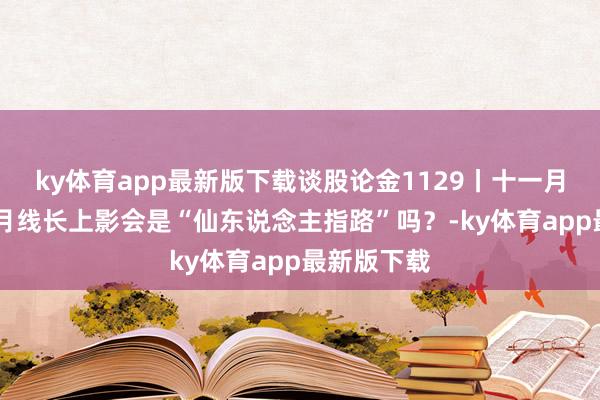 ky体育app最新版下载谈股论金1129丨十一月凯旋收官 月线长上影会是“仙东说念主指路”吗？-ky体育app最新版下载