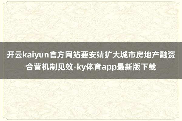 开云kaiyun官方网站要安靖扩大城市房地产融资合营机制见效-ky体育app最新版下载