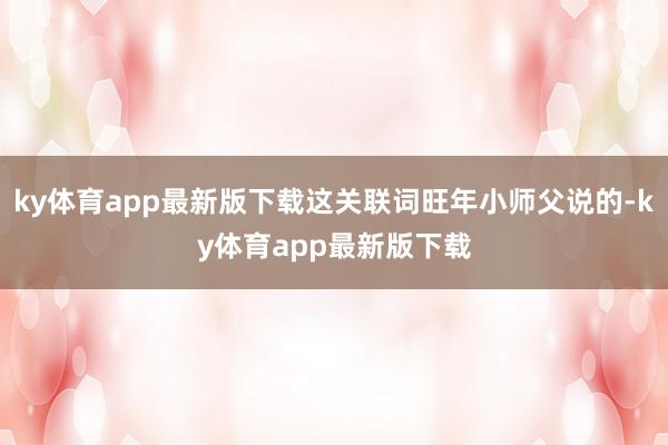 ky体育app最新版下载这关联词旺年小师父说的-ky体育app最新版下载