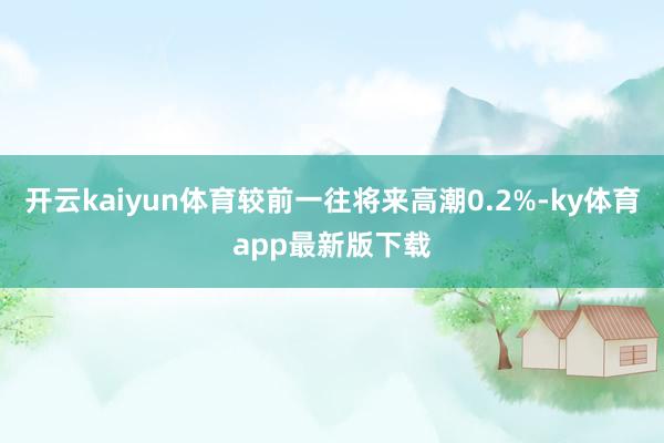 开云kaiyun体育较前一往将来高潮0.2%-ky体育app最新版下载