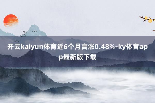 开云kaiyun体育近6个月高涨0.48%-ky体育app最新版下载