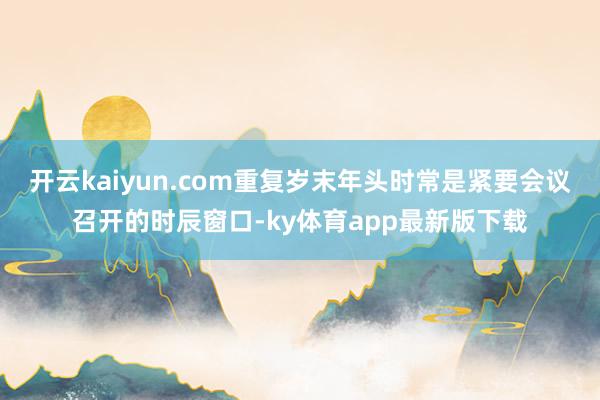 开云kaiyun.com重复岁末年头时常是紧要会议召开的时辰窗口-ky体育app最新版下载