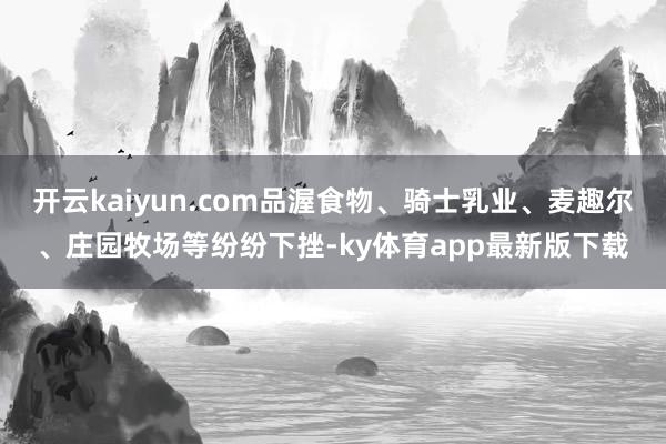 开云kaiyun.com品渥食物、骑士乳业、麦趣尔、庄园牧场等纷纷下挫-ky体育app最新版下载