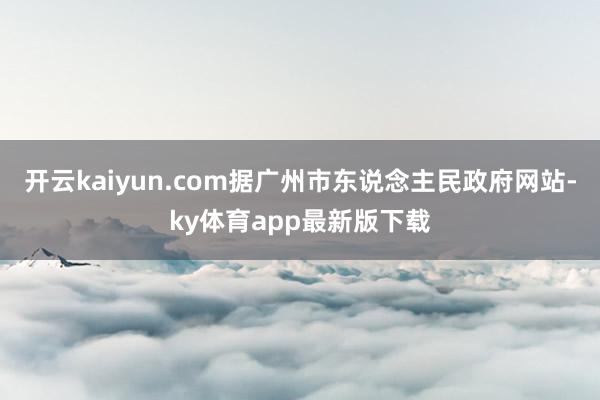 开云kaiyun.com据广州市东说念主民政府网站-ky体育app最新版下载