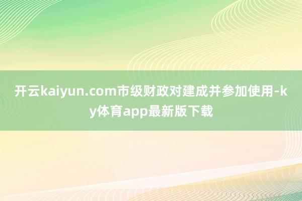 开云kaiyun.com市级财政对建成并参加使用-ky体育app最新版下载