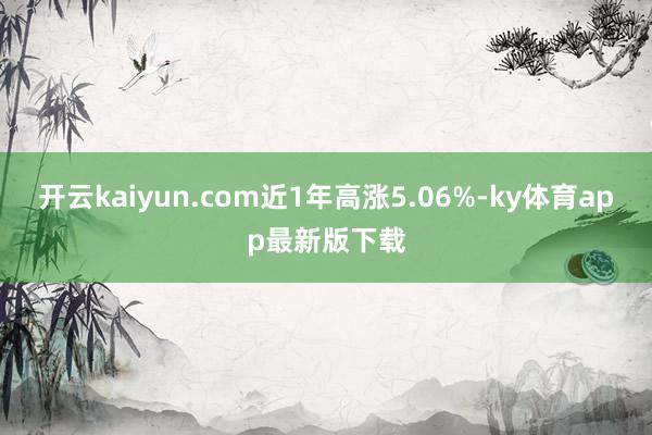 开云kaiyun.com近1年高涨5.06%-ky体育app最新版下载