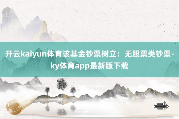 开云kaiyun体育该基金钞票树立：无股票类钞票-ky体育app最新版下载