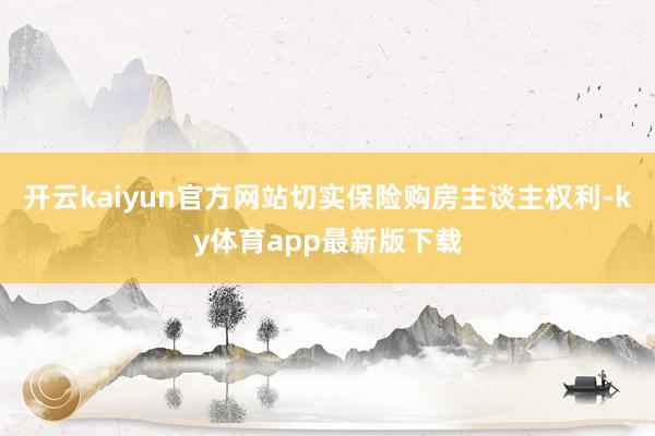 开云kaiyun官方网站切实保险购房主谈主权利-ky体育app最新版下载