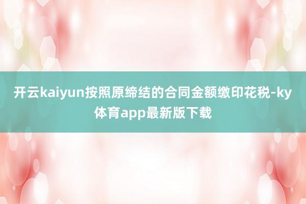 开云kaiyun按照原缔结的合同金额缴印花税-ky体育app最新版下载