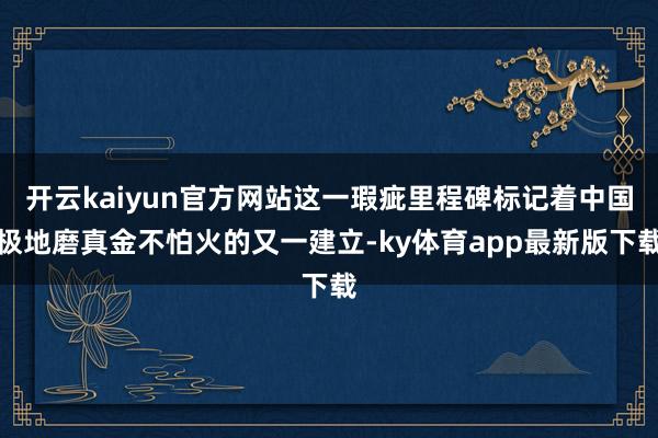 开云kaiyun官方网站这一瑕疵里程碑标记着中国极地磨真金不怕火的又一建立-ky体育app最新版下载