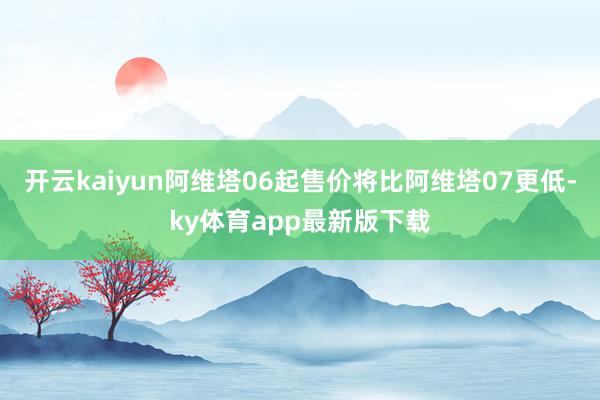 开云kaiyun阿维塔06起售价将比阿维塔07更低-ky体育app最新版下载