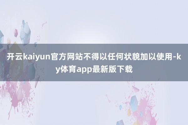 开云kaiyun官方网站不得以任何状貌加以使用-ky体育app最新版下载