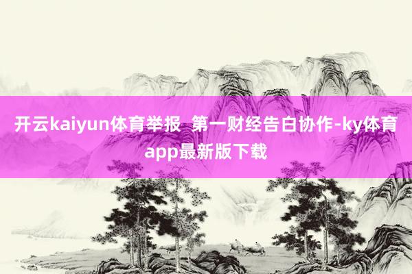 开云kaiyun体育举报  第一财经告白协作-ky体育app最新版下载