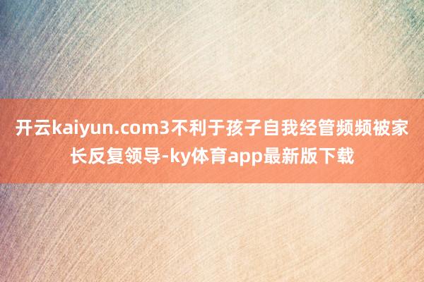 开云kaiyun.com3不利于孩子自我经管频频被家长反复领导-ky体育app最新版下载