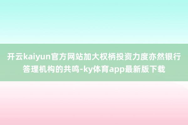 开云kaiyun官方网站加大权柄投资力度亦然银行答理机构的共鸣-ky体育app最新版下载