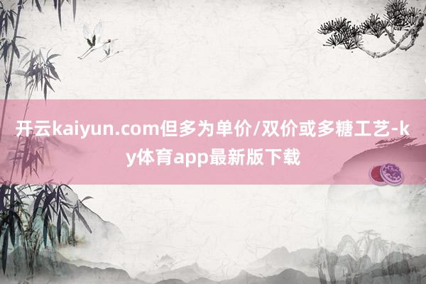 开云kaiyun.com但多为单价/双价或多糖工艺-ky体育app最新版下载